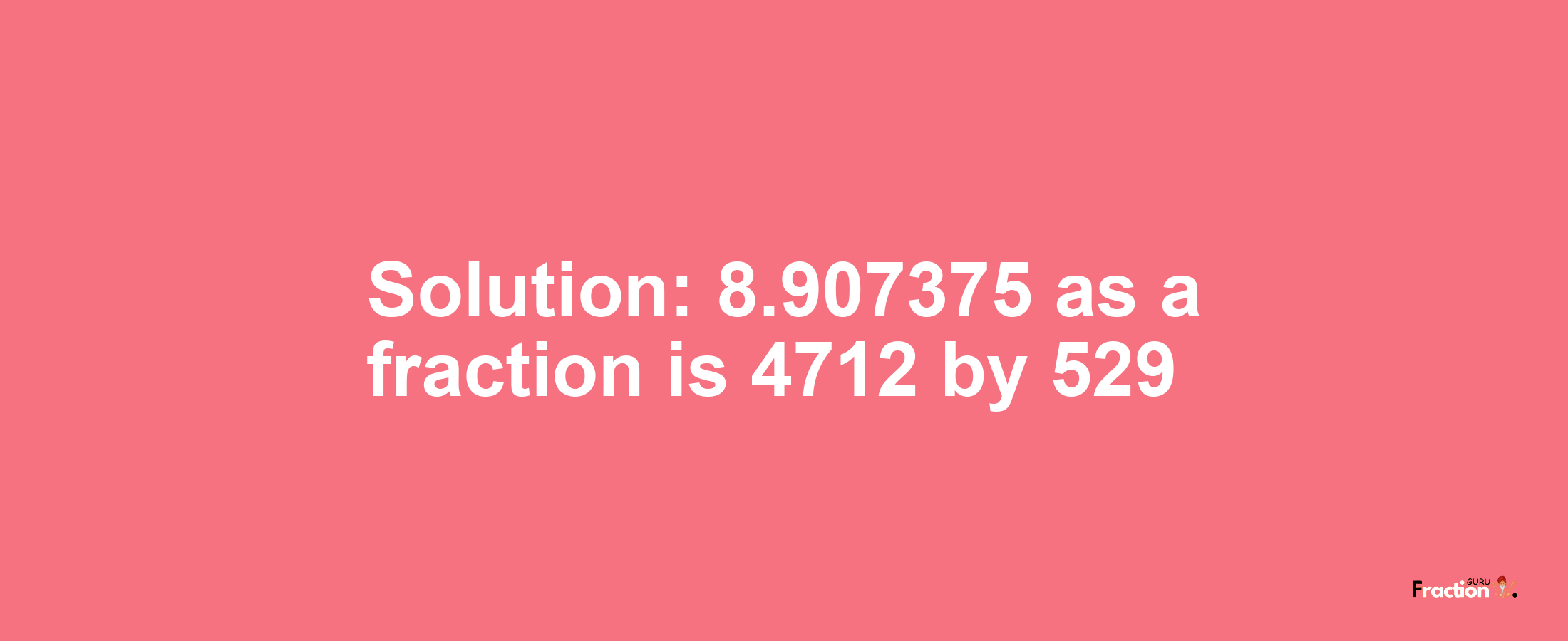 Solution:8.907375 as a fraction is 4712/529